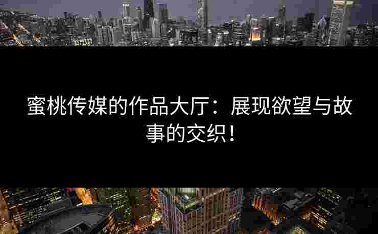蜜桃传媒的作品大厅：展现欲望与故事的交织！