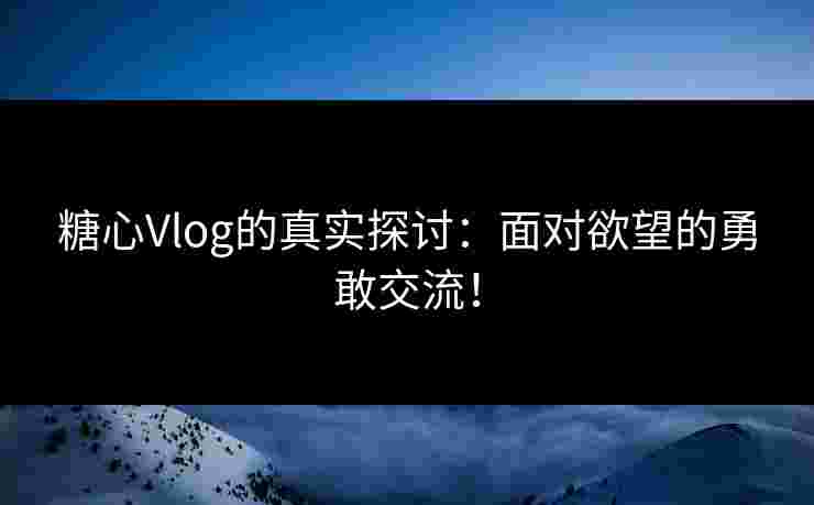 糖心Vlog的真实探讨：面对欲望的勇敢交流！