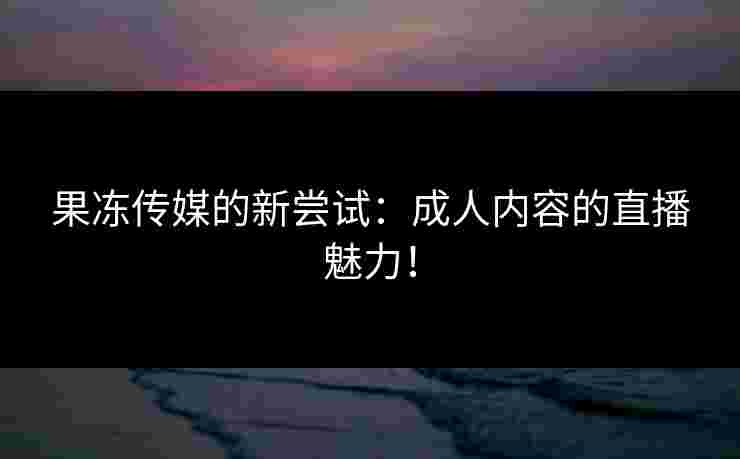 果冻传媒的新尝试：成人内容的直播魅力！