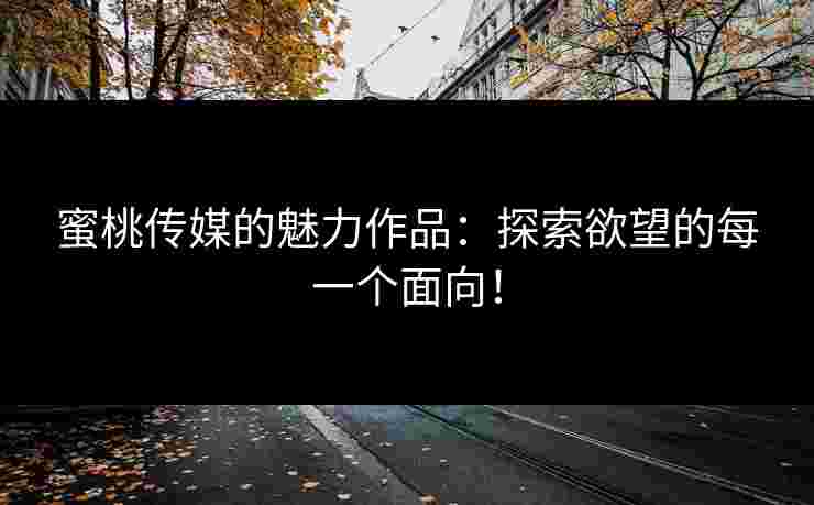 蜜桃传媒的魅力作品：探索欲望的每一个面向！