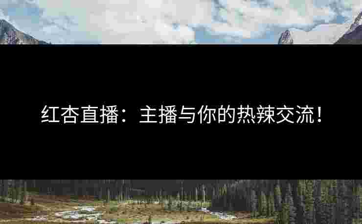 红杏直播：主播与你的热辣交流！