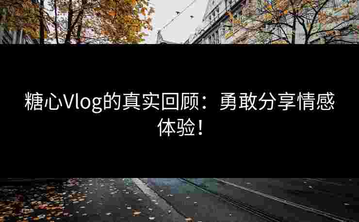 糖心Vlog的真实回顾：勇敢分享情感体验！