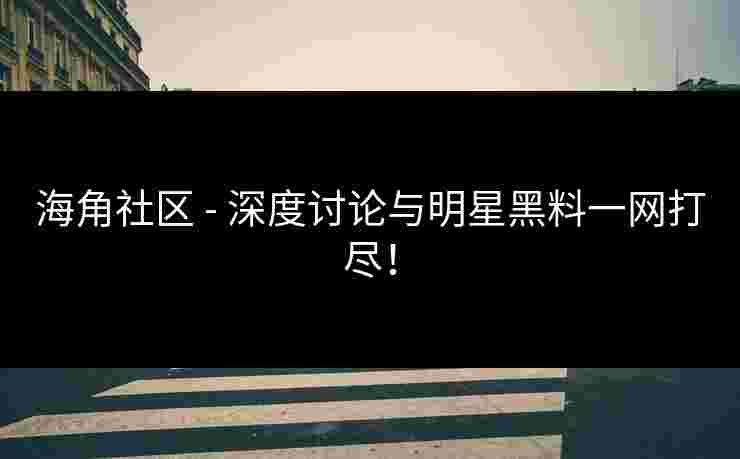 海角社区 - 深度讨论与明星黑料一网打尽！