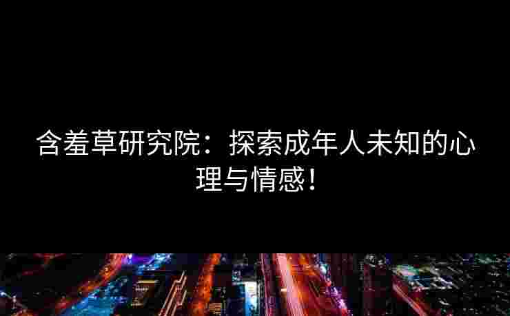 含羞草研究院：探索成年人未知的心理与情感！