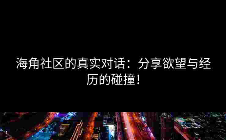 海角社区的真实对话：分享欲望与经历的碰撞！
