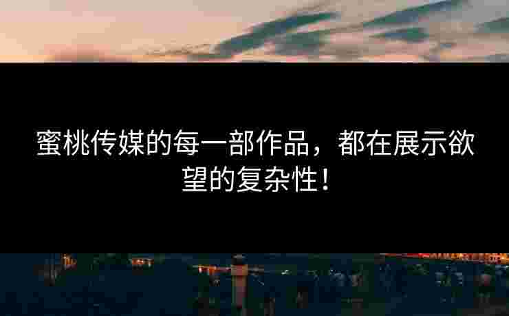 蜜桃传媒的每一部作品，都在展示欲望的复杂性！