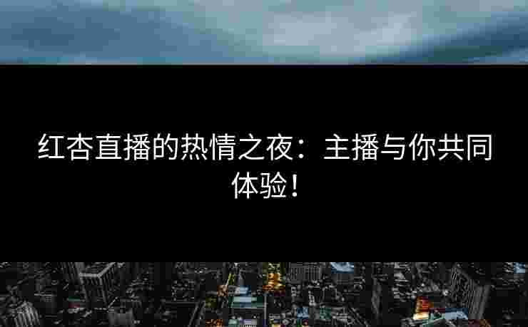 红杏直播的热情之夜：主播与你共同体验！