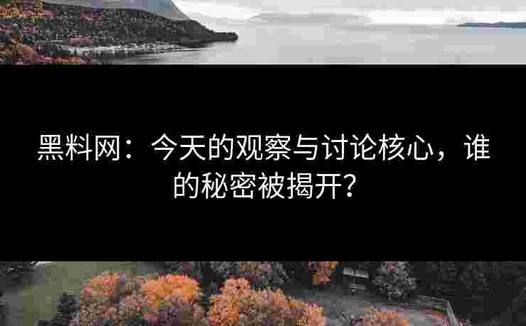 黑料网：今天的观察与讨论核心，谁的秘密被揭开？
