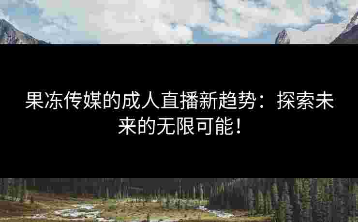 果冻传媒的成人直播新趋势：探索未来的无限可能！