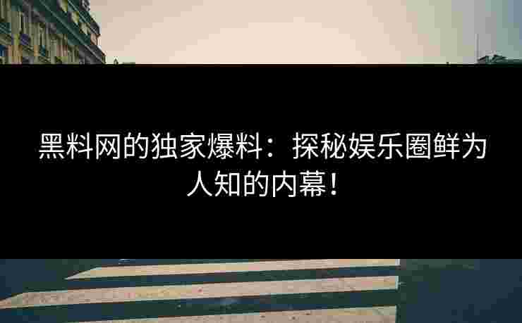 黑料网的独家爆料：探秘娱乐圈鲜为人知的内幕！