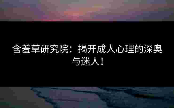 含羞草研究院：揭开成人心理的深奥与迷人！