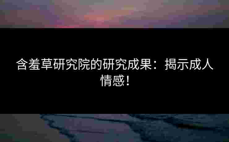 含羞草研究院的研究成果：揭示成人情感！
