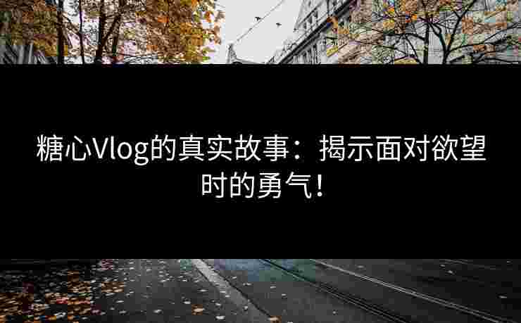 糖心Vlog的真实故事：揭示面对欲望时的勇气！