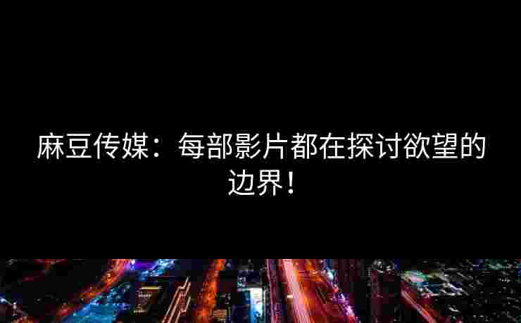 麻豆传媒：每部影片都在探讨欲望的边界！