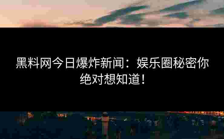 黑料网今日爆炸新闻：娱乐圈秘密你绝对想知道！
