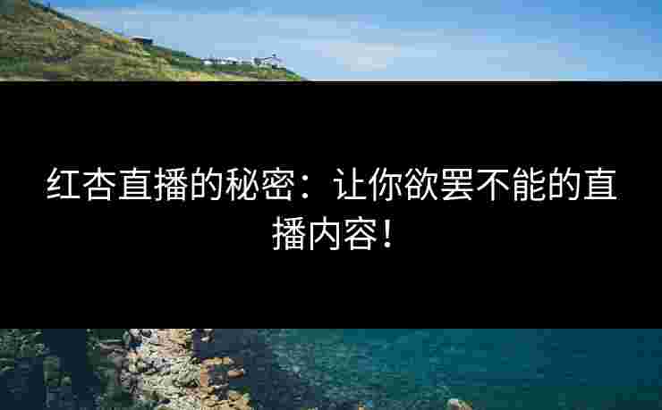 红杏直播的秘密：让你欲罢不能的直播内容！