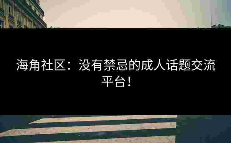 海角社区：没有禁忌的成人话题交流平台！