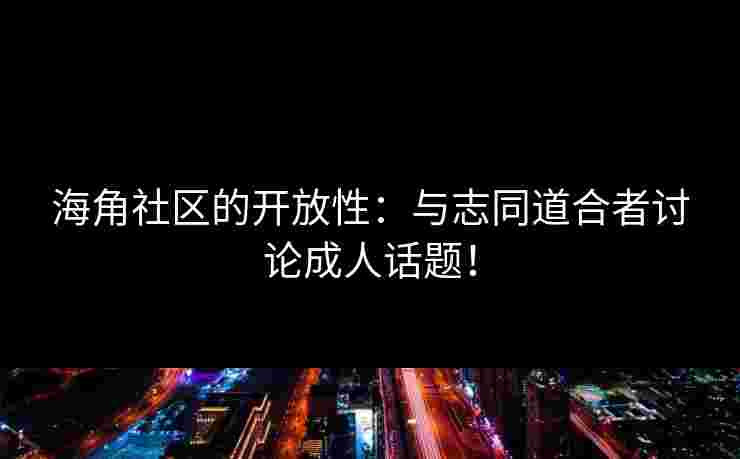 海角社区的开放性：与志同道合者讨论成人话题！
