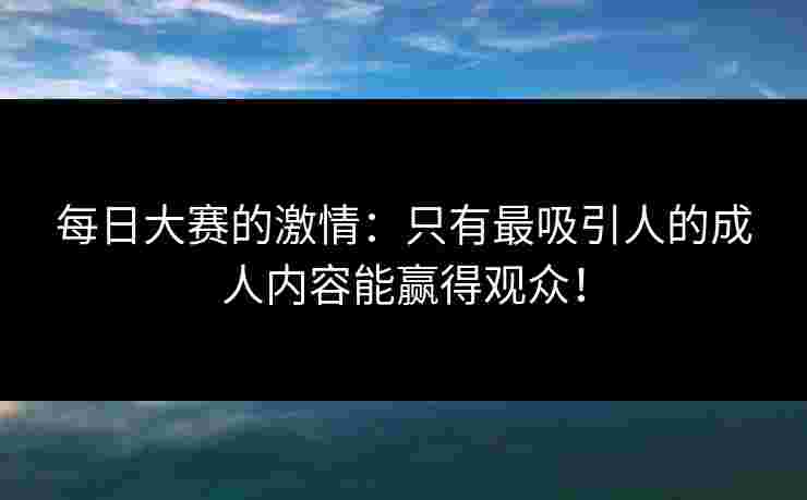 每日大赛的激情：只有最吸引人的成人内容能赢得观众！