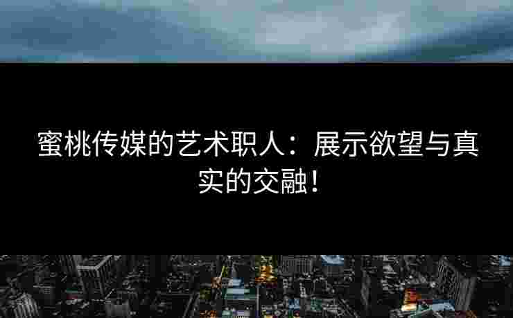 蜜桃传媒的艺术职人：展示欲望与真实的交融！