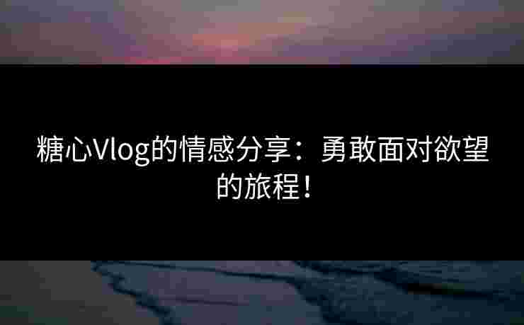 糖心Vlog的情感分享：勇敢面对欲望的旅程！