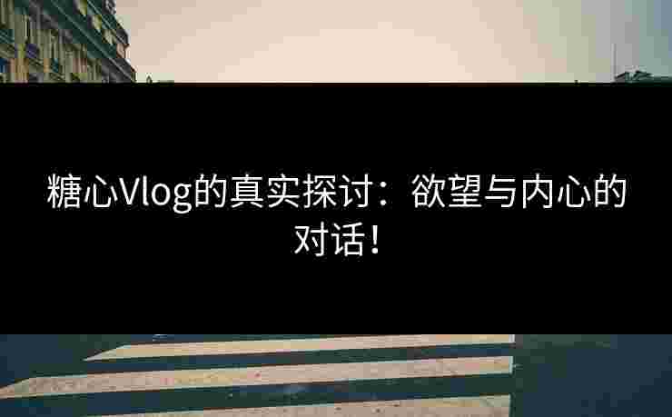 糖心Vlog的真实探讨：欲望与内心的对话！
